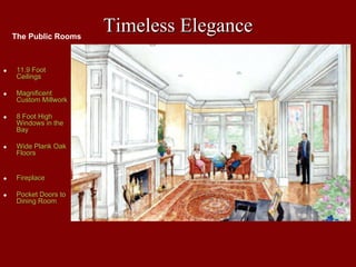 The Public Rooms
                   Timeless Elegance

 11.9 Foot
 Ceilings

 Magnificent
 Custom Millwork

 8 Foot High
 Windows in the
 Bay

 Wide Plank Oak
 Floors


 Fireplace

 Pocket Doors to
 Dining Room
 
