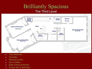 Brilliantly Spacious
                              The Third Level




Three Bedrooms
Two baths
Personal Laundry
Sky Lit Gallery
Butler’s Pantry & Wet Bar
Circular Stair to Roof Deck
 