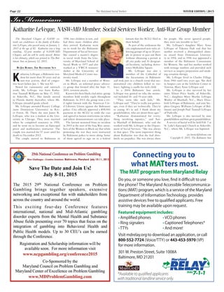 Page 22	 The Maryland Social Worker	 WINTER EDITION | 2015
Do you, or someone you love, find it difficult to use
the phone? The Maryland Accessible Telecommunica-
tions (MAT) program, which is a service of the Maryland
Department of Information Technology, provides
assistive devices free to qualified applicants. Free
training may be available upon request.
Featured equipment includes:
• Amplified phones • VCO phones
• Ring signalers • Captioned Telephones*
• TTYs • And more!
Visit mdrelay.org to download an application, or call
800-552-7724 (Voice/TTY) or 443-453-5970 (VP)
for more information.
301 W. Preston Street, Suite 1008A
Baltimore, MD 21201
*Availabletoqualifiedapplicants
withtraditionallandlineserviceonly.
Connecting you to
what MATters most.
The MAT program from Maryland Relay
Katharine LeVeque, NASW-MD Member, Social Services Worker, Anti-War Group Member
The Maryland Chapter of NASW ex-
tends our condolences to the family of Katha-
rine LeVeque, who passed away on January 1,
2015 at the age of 82. Katharine was a long
standing, 32-year member of NASW-MD
Chapter, and she will be sorely missed. Below
is her obituary, which was printed in The Bal-
timore Sun on January 12, 2015.
By Joe Burris, The Baltimore Sun
K
atharine LeVeque, a Baltimore resi-
dent for more than 50 years and an
anti-war activist, died of conges-
tive heart failure Jan. 1. She was 82.
Noted for community and outreach
work, Ms. LeVeque was born Katha-
rine Tunstall Williams on May 17, 1932,
in Asheville, N.C. Her family moved
to Florida shortly thereafter, where Ms.
LeVeque attended grade school.
Ms. LeVeque attended Rosary College
(now Dominican University) in Riv-
er Forest, Ill. There she met James R.
LeVeque, who was a student at the Uni-
versity in Chicago. They were married
when he completed seminary in 1955,
and he went on to become an Episcopal
priest and mathematics instructor. The
couple was married for 57 years until his
death in December 2012.
The couple moved to Baltimore in
1958, two children in tow, and
had three more children after
they arrived. Katharine went
on to work for the Baltimore
Department of Social Services.
She earned a master’s degree
in social work from the Uni-
versity of Maryland School of
Social Work in 1977 and also
worked at a YWCA women’s
shelter at the University of
Maryland Medical Center ma-
ternity ward.
Ms. LeVeque was a member of Wom-
en in Black, an informal peace advoca-
cy group that formed after the Sept. 11,
2001, terrorist attacks.
Known for their black-clad attire, group
members hold weekly vigils throughout
Baltimore. In 2013, the group won a civ-
il rights lawsuit with the American Civ-
il Liberties Union against the Baltimore
police. City officials approved a $98,000
payment to the ACLU to settle the case
and agreed to loosen restrictions on when
and where demonstrations can take place.
The lawsuit stemmed from an incident
in 2003 at the start of the Iraq War; mem-
bers of the Women in Black say that while
protesting the war they were instructed
by Baltimore police to move along. Some
of them agreed to sign on to a federal
lawsuit that the ACLU filed in
their behalf.
As part of the settlement the
city implemented new rules al-
lowing groups of up to 30 peo-
ple to protest or pass out fliers
without obtaining a permit at
all city parks and 10 designat-
ed locations, including down-
town McKeldin Square.
Ms. LeVeque was also a
member of the Cathedral of
the Incarnation in Baltimore
and took part in a church event that me-
morialized city children killed in vio-
lence, lighting a candle for each child.
In a 2004 Baltimore Sun article,
LeVeque was quoted on why the memo-
rial included 18- and 19-year-olds.
“They seem like such kids,” Ms.
LeVeque said. “They’re really not grown-
ups, even if they are technically. They’re
so young. It’s so sad. I think about my
grandchildren, who are about those ages.”
“Katharine demonstrated for every-
thing involving injustice,” said Ani-
ta Marshall of Baltimore, who said she
worked with Ms. LeVeque in the Depart-
ment of Social Services. “She was always
in that space. The most impressive thing
about Katharine was that she had abso-
lutely no prejudice. She was always there
for people. She never ignored people;
they were not invisible to her.”
Ms. LeVeque’s daughter Mary Anne
LeVeque of Takoma Park said that her
mother received a distinguished alum-
na award from Dominican Universi-
ty in 1994, and in 1996 was appointed a
member of the Baltimore Commission
for Women. She said her mother worked
with teenage mothers and provided such
services as surgery preparation and smok-
ing cessation therapy.
Ms. LeVeque lived in Charles Village
from 1966 until two years ago. She died
in hospice care at the Gilchrist Center in
Towson, Mary Anne LeVeque said.
Ms. LeVeque is also survived by her
sister, Elinor Price Smith, of Asheville,
N.C.; daughters Mary Marthe LeVeque
Worley of Marshall, N.C., Mary Eliza-
beth LeVeque of Baltimore, and sons Ste-
phen Gregory Williams LeVeque of Bal-
timore and Joseph Paul Tunstall LeVeque
of Parkville.
Ms. LeVeque is also survived by nine
grandchildren and four great grandchildren.
A service of burial will be held Feb. 7 at
St. Luke’s Episcopal Church in Asheville,
N.C., where Ms. LeVeque was baptized.
joe.burris@baltsun.com
Copyright © 2015, The Baltimore Sun
In Memoriam
 