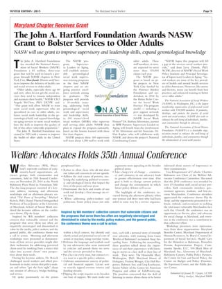 WINTER EDITION | 2015	 The Maryland Social Worker	 Page 9
Maryland Chapter Receives Grant
The John A. Hartford Foundation Awards NASW
Grant to Bolster Services to Older Adults
NASW will use grant to improve supervisory and leadership skills, expand gerontological knowledge
T
he John A. Hartford Foundation
has awarded the National Associ-
ation of Social Workers (NASW)
Foundation a $1 million, three-year
grant that will be used to launch a pro-
gram through NASW chapters in New
York City, Maryland, Illinois and Flori-
da to improve the delivery of health care
and social services to older adults.
“Older adults, especially those age 80
and over, often do not get the social ser-
vices they need to remain independent
and maintain their health,” NASW CEO
Angelo McClain, PhD, LICSW, said.
“This grant will allow NASW to train
more social work supervisors who are
specialized in care to older adults, en-
hance social work leadership in the ge-
rontological field, and expand knowledge
on aging services so more social workers
have the skills to improve the quality of
life of this often vulnerable population.”
The John A. Hartford Foundation was
created in 1929 with a mission to improve
the health of older adults in the United
States.
The NASW pro-
gram, Superviso-
ry Leaders in Aging,
will establish sustain-
able gerontological
social work supervi-
sion training programs
in the four NASW
chapters and an on-
going practice excel-
lence network among
its graduates. The
program will provide
a 10-module train-
ing, addressing both
gerontological social
work and supervisory
and leadership skills,
to 160 master’s-level
social workers (MSWs) who supervise
staff serving older adults. NASW then
plans to expand the program nationally,
based on the lessons learned with these
first four chapters.
NASW projects these 160 supervisors
will train about 1,280 staff to work with
older adults. These
staff members, in turn,
are expected to serve
more than 115,000
clients each year.
The NASW pro-
gram is based on pi-
lot projects in New
York City funded by
the Florence Burden
Foundation and un-
dertaken in 2014 by
the Helen Rehr Cen-
ter for Social Work
Practice. The program
model — including a
peer support network
— was developed by
NASW Social Work
Pioneer®
Dr. Barbara Silverstone, partner
in SBW Partners. Supervisory Leaders in
Aging will benefit from the involvement
of Dr. Silverstone and her Associate, Dr.
Dan Kaplan, who will collaborate with
NASW, and direct the project’s National
Coordinating Center.
“NASW hopes this program will fill
a gap in the services social workers pro-
vide,” said Joan Levy Zlotnik, PhD,
ACSW, director of NASW’s Social Work
Policy Institute and Principal Investiga-
tor of Supervisory Leaders in Aging. “So-
cial workers are some of the key provid-
ers of health and mental health services
to older Americans. However, like nurses
and doctors, many can benefit from best
practices and enhanced training to better
serve older adults.”
The National Association of Social Workers
(NASW), in Washington, DC, is the largest
membership organization of professional social
workers with 130,000 members. It promotes,
develops, and protects the practice of social
work and social workers. NASW also seeks to
enhance the well-being of individuals, families,
and communities through its advocacy.
The National Association of Social Worers
Foundation (NASWF) is a charitable orga-
nization created to enhance the well-being of
individuals, families, and communities through
the advancement of social work practice.
Welfare Advocates Holds 35th Annual Conference
W
elfare Advocates (WA), Mary-
land’s statewide coalition of com-
munity-based organizations, ad-
vocacy groups, faith communities and
consumers, held its 35th Annual Confer-
ence on November 20, 2014 at the North
Baltimore Plaza Hotel in Timonium, Md.
The day-long program consisted of a key-
note address, morning and afternoon
workshops and an afternoon plenary en-
titled “The Power of Storytelling.” Michael
Reisch, PhD, Daniel Thursz Distinguished
Professor of Social Justice at the University
of Maryland, School of Social Work ren-
dered the keynote address on the confer-
ence theme, Flip the Script.
Inspired by WA members’ collective
concern that vulnerable citizens and the
programs that serve them too often are
negatively stereotyped and diminished in
value by the media, policy makers, and the
general public, the conference theme was
a call to action. Morning and afternoon
workshops were presented as demonstra-
tions of how service providers might alter
their inclination for addressing perceived
client need by working from a stance that
takes into account clients’ own perspec-
tives about their needs.
During his keynote address, Dr. Reisch
challenged social workers and allied pro-
fessionals to make certain that policy-mak-
ers and others “get the facts right” about
our mission of advocacy, bridge-building,
and service.
He spoke passionately on the points
paraphrased here:
• Refuse to allow those who do not share
our values and concerns to set our agenda.
• Address the root causes of poverty, ana-
lyzing the underlying political-econom-
ic and ideological forces that impact the
lives of the poor and near-poor.
• Disseminate the facts and results of our
work and develop a clear message on ev-
ery issue.
• When addressing policy-makers and
politicians, frame policy issues not only
within a fiscal context, but identify and
clarify actual and potential social costs of
action or inaction, using everyday terms.
• Reframe the language and symbols used
by our adversaries who seem motivated
to criticize and punish those we serve
and the services provided to them.
• Put a face on every issue, but connect ev-
ery issue to a specific policy solution.
•	Cultivate autonomous sources of politi-
cal and financial support. Locate new
or scarcely tapped revenue sources and
funding streams.
• Flipping the script requires us to broaden
our base of support. We must make our
arguments more appealing in the broader
political arena.
• Take a long view of change … consisten-
cy and constancy in our advocacy leads
to greater effectiveness over time. Our
goal is both to change current policies
and change the environment in which
future policy debates will occur.
The highlight of the conference oc-
curred during the afternoon plenary when
one woman and three men who had been
aided in some way by a service organiza-
tion, each told a personal story of triumph
over adversity, with training from Laura
Wexler of Baltimore’s acclaimed Stoop Sto-
rytelling Series. Following the storytelling,
three panelists talked about the impor-
tance of and their experiences with listen-
ing to stories as a key skill in their line of
work. They were: The Honorable Mary
Washington, PhD, Maryland House of
Delegates; Yvonne Wenger, City Hall Re-
porter, Baltimore Sun; and Greg Kaufmann,
Senior Fellow of the Center for American
Progress and editor of TalkPoverty.org.
The panelists concurred that the skill of
listening to stories allows them to be better
informed about matters of importance to
their constituencies.
Lisa Klingenmaier of Catholic Charities
Baltimore was Chair of the Welfare Ad-
vocates Conference Committee. She noted
that the 2014 conference was attended by
over 175 frontline staff, social service pro-
viders, faith community members, gov-
ernment agencies, students, and low-in-
come Marylanders. Conference attendees
appreciated the conference theme Flip the
Script, and the opportunity presented to re-
frame, rethink, and recommit to tackling
the vital issues vulnerable Marylanders face
each day. Overall, the conference was an
opportunity to discuss, plan, and advocate
for social change in Maryland, and every-
one at the conference was a contributor to
that collective effort.
Workshop presenters were representa-
tives from these organizations: Maryland
Benefits Center, Maryland Department of
Human Resources, St. Mary’s County De-
partment of Social Services, Health Care
for the Homeless in Baltimore, Homeless
Persons Representation Project, Com-
munity Speaks, LLC, 100 Black Men of
Maryland, Inc., University of Maryland-
Baltimore County, Public Policy Partners,
the Center for Law and Social Policy, the
Center on Budget and Policy Priorities,
the Esperanza Center, and the Public Jus-
tice Center.
Submitted by Jeanne D. Cooper, LCSW
Policy Analyst, Maryland DHR
Inspired by WA members’ collective concern that vulnerable citizens and
the programs that serve them too often are negatively stereotyped and
diminished in value by the media, policy makers, and the general public,
the conference theme was a call to action.
 