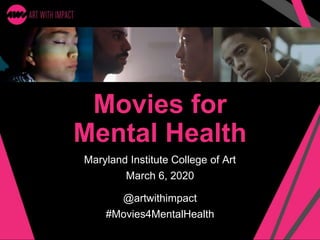 Movies for
Mental Health
Maryland Institute College of Art
March 6, 2020
@artwithimpact
#Movies4MentalHealth
 