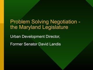 Problem Solving Negotiation -
the Maryland Legislature
Urban Development Director,
Former Senator David Landis
 