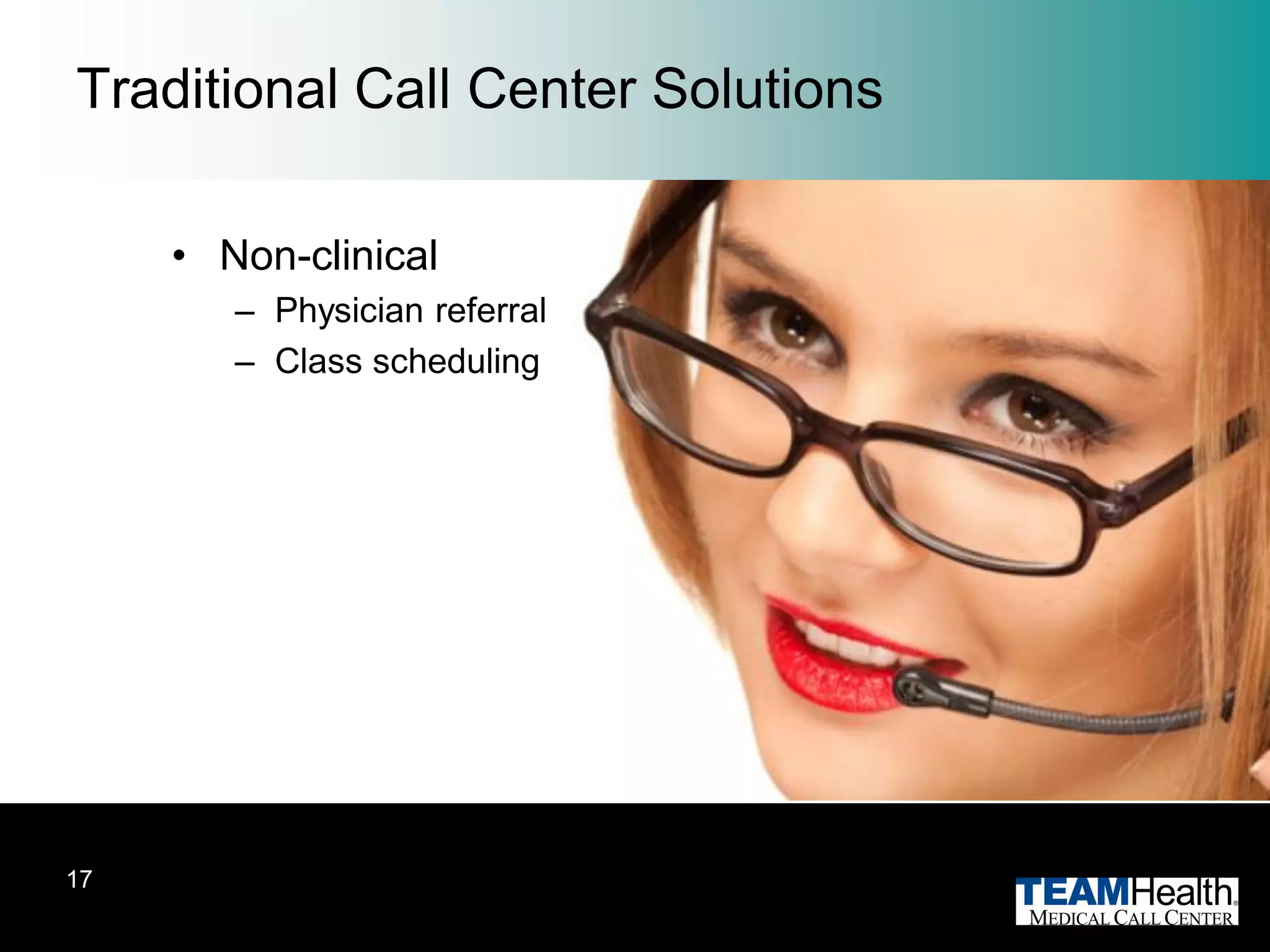 Traditional Call Center Solutions

     • Non-clinical
        – Physician referral
        – Class scheduling




17
 