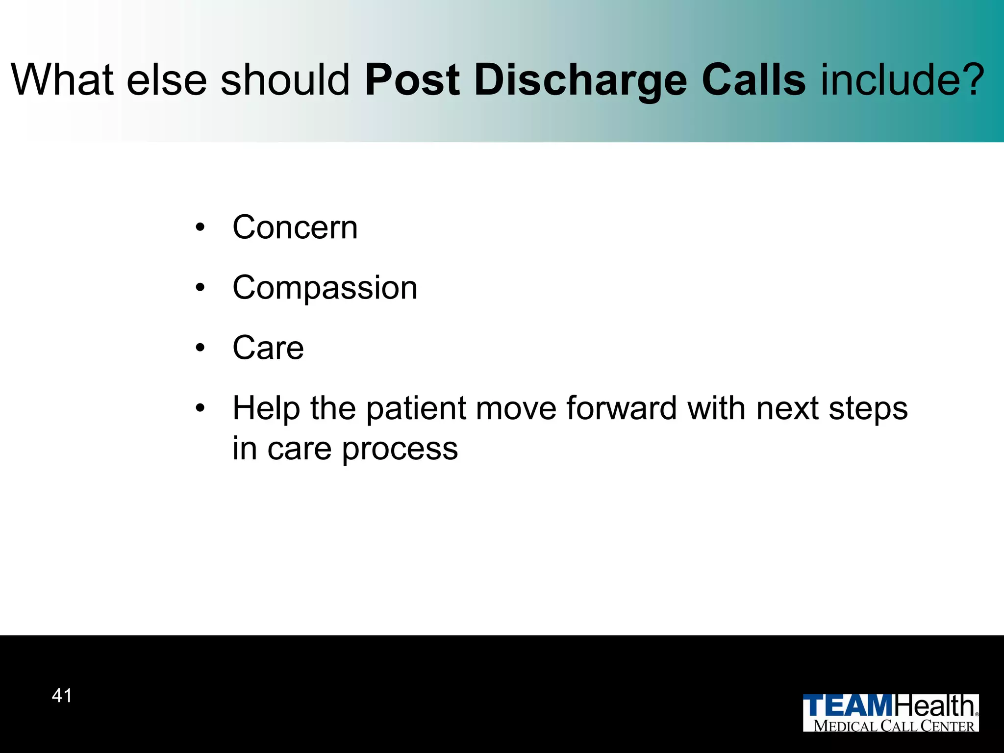 What else should Post Discharge Calls include?


        • Concern
        • Compassion
        • Care
        • Help the patient move forward with next steps
          in care process




 41
 