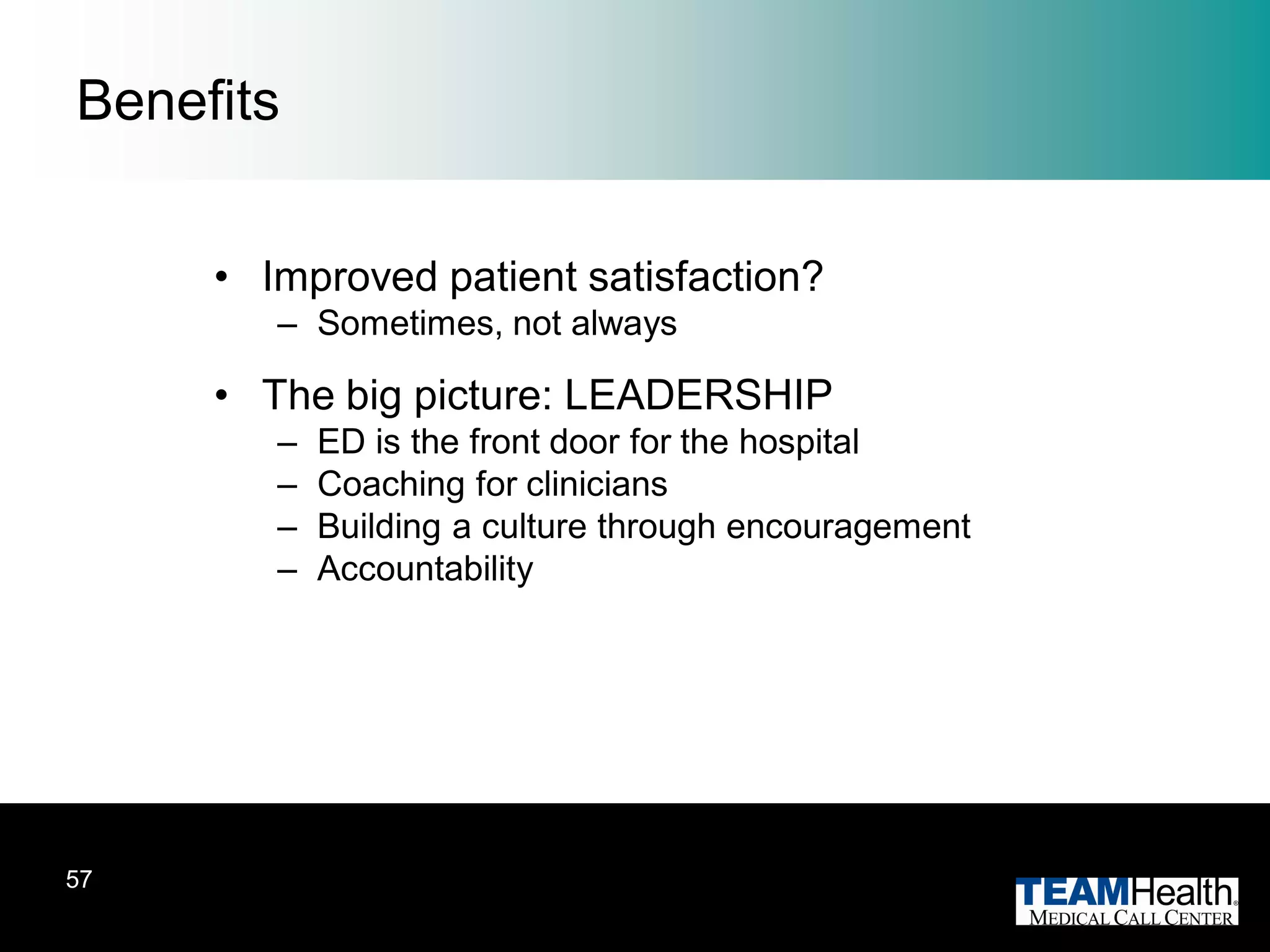 Benefits


     • Improved patient satisfaction?
        – Sometimes, not always

     • The big picture: LEADERSHIP
        –   ED is the front door for the hospital
        –   Coaching for clinicians
        –   Building a culture through encouragement
        –   Accountability




57
 