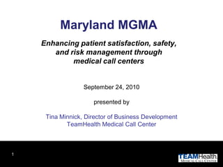 Maryland MGMA
    Enhancing patient satisfaction, safety,
       and risk management through
            medical call centers


                  September 24, 2010

                     presented by

     Tina Minnick, Director of Business Development
            TeamHealth Medical Call Center



1
 