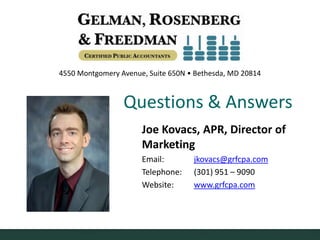 4550 Montgomery Avenue, Suite 650N • Bethesda, MD 20814
Joe Kovacs, APR, Director of
Marketing
Email: jkovacs@grfcpa.com
Telephone: (301) 951 – 9090
Website: www.grfcpa.com
Questions & Answers
 