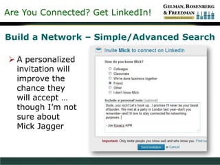 Are You Connected? Get LinkedIn!
Build a Network – Simple/Advanced Search
 A personalized
invitation will
improve the
chance they
will accept …
though I’m not
sure about
Mick Jagger
 