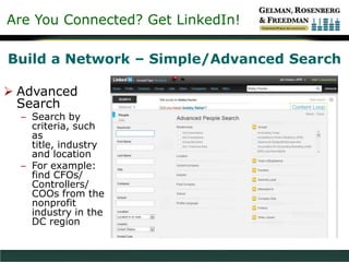 Are You Connected? Get LinkedIn!
Build a Network – Simple/Advanced Search
 Advanced
Search
– Search by
criteria, such
as
title, industry
and location
– For example:
find CFOs/
Controllers/
COOs from the
nonprofit
industry in the
DC region
 