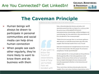 Are You Connected? Get LinkedIn!
The Caveman Principle
 Human beings will
always be drawn to
participate in personal
communities and social
media can help drive
human connection
 When people see each
other regularly, they’re
more likely to want to
know them and do
business with them
 