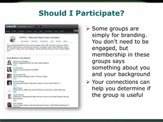Should I Participate?
 Some groups are
simply for branding.
You don’t need to be
engaged, but
membership in these
groups says
something about you
and your background
 Your connections can
help you determine if
the group is useful
 