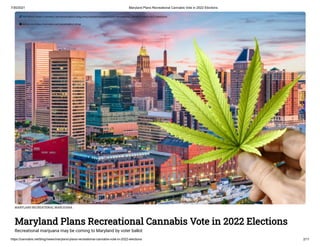 7/30/2021 Maryland Plans Recreational Cannabis Vote in 2022 Elections
https://cannabis.net/blog/news/maryland-plans-recreational-cannabis-vote-in-2022-elections 2/11
MARYLAND RECREATIONAL MARIJUANA
Maryland Plans Recreational Cannabis Vote in 2022 Elections
Recreational marijuana may be coming to Maryland by voter ballot
 Edit Article (https://cannabis.net/mycannabis/c-blog-entry/update/maryland-plans-recreational-cannabis-vote-in-2022-elections)
 Article List (https://cannabis.net/mycannabis/c-blog)
 