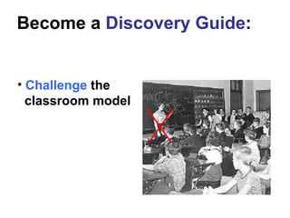 <ul><li>Challenge  the    classroom model </li></ul>Become a  Discovery Guide : 