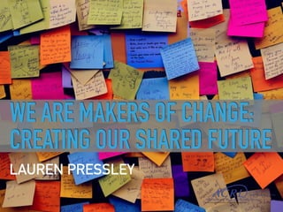 WE ARE MAKERS OF CHANGE:
CREATING OUR SHARED FUTURE
LAUREN PRESSLEY
 