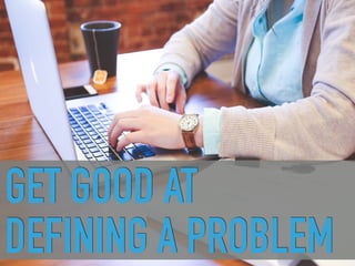 GET GOOD AT
DEFINING A PROBLEM
 