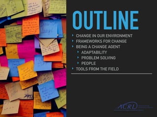 OUTLINE‣ CHANGE IN OUR ENVIRONMENT
‣ FRAMEWORKS FOR CHANGE
‣ BEING A CHANGE AGENT
‣ ADAPTABILITY
‣ PROBLEM SOLVING
‣ PEOPL...