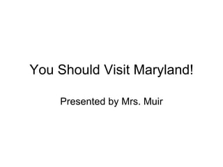 You Should Visit Maryland! Presented by Mrs. Muir 