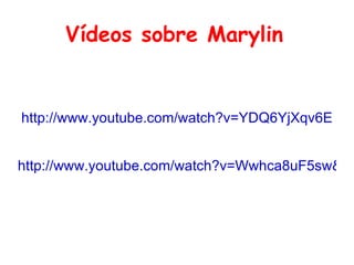 Vídeos  sobre Marylin   http://www.youtube.com/watch?v=YDQ6YjXqv6E http://www.youtube.com/watch?v=Wwhca8uF5sw&feature=related 