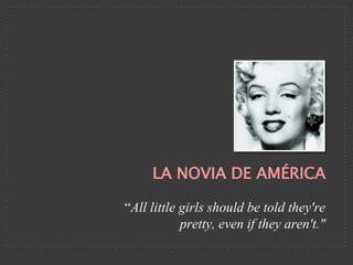 LA NOVIA DE AMÉRICA

“All little girls should be told they're
            pretty, even if they aren't."
 