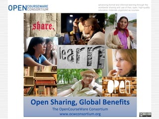 advancing formal and informal learning through the
                             worldwide sharing and use of free, open, high-quality
                             education materials organized as courses.




Open Sharing, Global Benefits
      The OpenCourseWare Consortium
          www.ocwconsortium.org
 