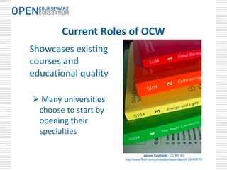 Current Roles of OCW
Showcases existing 
courses and 
educational quality

   Many universities 
  choose to start by 
  opening their 
  specialties

                                      James Cridland - CC BY 3.0
                        http://www.flickr.com/photos/jamescridland/613445810/
 