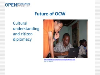 Future of OCW
Cultural 
understanding 
and citizen 
diplomacy



                 http://www.flickr.com/photos/1village/2860751706/
                 CC BY SA 3.0
 