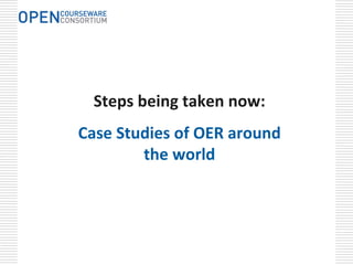 Steps being taken now:
Case Studies of OER around 
        the world
 