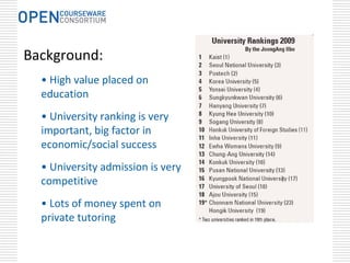 Background: 
  • High value placed on 
  education
  • University ranking is very     
  important, big factor in 
  economic/social success
  • University admission is very 
  competitive
  • Lots of money spent on 
  private tutoring
 