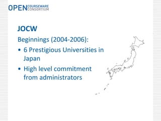 JOCW
Beginnings (2004‐2006):
• 6 Prestigious Universities in 
  Japan
• High level commitment 
  from administrators
 