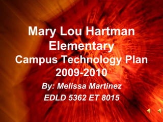 Mary Lou Hartman Elementary Campus Technology Plan2009-2010 By: Melissa Martinez EDLD 5362 ET 8015 