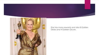 She has many rewards and also 8 Golden
Globs and 4 Golden Oscars.
 