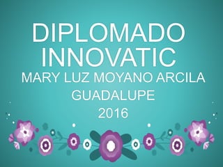 DIPLOMADO
INNOVATIC
MARY LUZ MOYANO ARCILA
GUADALUPE
2016
 