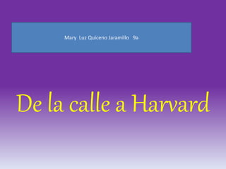 Mary Luz Quiceno Jaramillo 9a 
De la calle a Harvard 
 