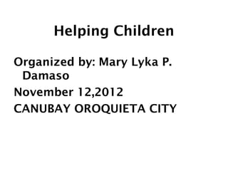 Helping Children

Organized by: Mary Lyka P.
 Damaso
November 12,2012
CANUBAY OROQUIETA CITY
 