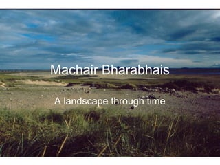 Machair Bharabhais
A landscape through time
 