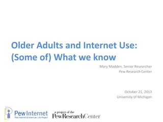 Older Adults and Internet Use:
(Some of) What we know
Mary Madden, Senior Researcher
Pew Research Center

October 21, 2013
University of Michigan

 