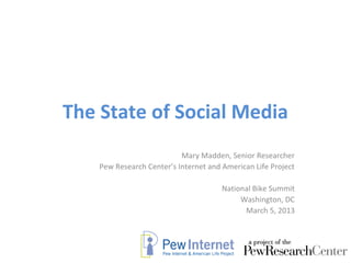 The State of Social Media
                           Mary Madden, Senior Researcher
    Pew Research Center’s Internet and American Life Project

                                       National Bike Summit
                                            Washington, DC
                                             March 5, 2013
 