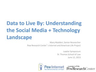 Data to Live By: Understanding
the Social Media + Technology
Landscape
Mary Madden, Senior Researcher
Pew Research Center’s Internet and American Life Project
Lawlor Symposium
St. Thomas School of Law
June 12, 2013
 