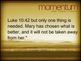Luke 10:42 but only one thing is
needed. Mary has chosen what is
better, and it will not be taken away
from her."
 