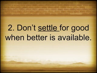 2. Don’t settle for good
when better is available.
 