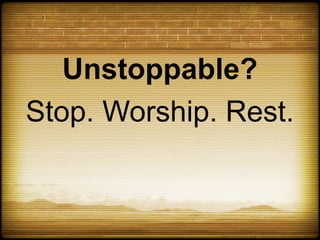 Unstoppable?
Stop. Worship. Rest.
 