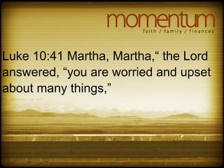 Luke 10:41 Martha, Martha,“ the Lord
answered, “you are worried and upset
about many things,”
 