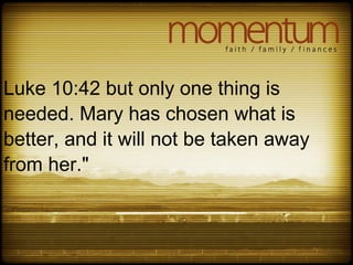 Luke 10:42 but only one thing is
needed. Mary has chosen what is
better, and it will not be taken away
from her."
 