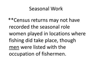 Seasonal Work
**Census returns may not have
recorded the seasonal role
women played in locations where
fishing did take place, though
men were listed with the
occupation of fishermen.
 