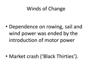 Winds of Change
• Dependence on rowing, sail and
wind power was ended by the
introduction of motor power
• Market crash (‘Black Thirties’).
 