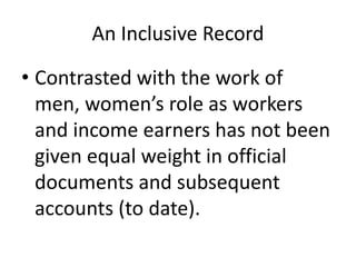 An Inclusive Record
• Contrasted with the work of
men, women’s role as workers
and income earners has not been
given equal weight in official
documents and subsequent
accounts (to date).
 