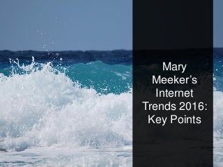 Mary
Meeker’s
Internet
Trends 2016:
Key Points
 