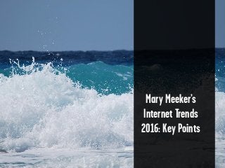 Mary Meeker’s
Internet Trends
2016: Key Points
 