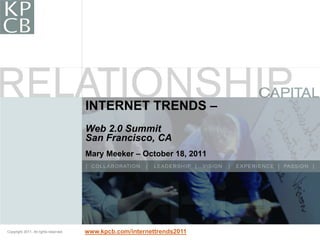 INTERNET TRENDS –
                                       Web 2.0 Summit
                                       San Francisco, CA
                                       Mary Meeker – October 18, 2011




Copyright 2011. All rights reserved.
Copyright 2011. All rights reserved.   www.kpcb.com/internettrends2011
                                                                         1
 