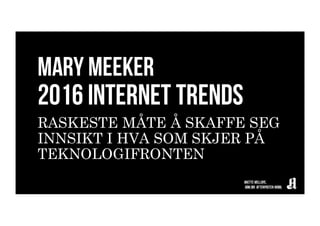 MARY MEEKER
2016 INTERNET TRENDS
RASKESTE MÅTE Å SKAFFE SEG
INNSIKT I HVA SOM SKJER PÅ
TEKNOLOGIFRONTEN
 